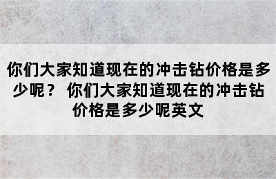 你们大家知道现在的冲击钻价格是多少呢？ 你们大家知道现在的冲击钻价格是多少呢英文